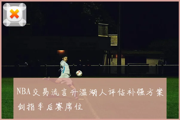 NBA交易流言升温湖人评估补强方案剑指季后赛席位