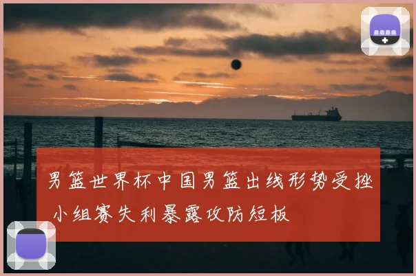 男篮世界杯中国男篮出线形势受挫 小组赛失利暴露攻防短板