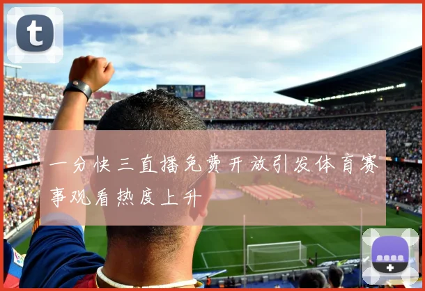 一分快三直播免费开放引发体育赛事观看热度上升