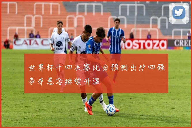 世界杯十四决赛比分预测出炉四强争夺悬念继续升温