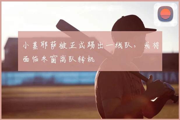 小基耶萨被正式踢出一线队,或将面临冬窗离队转机