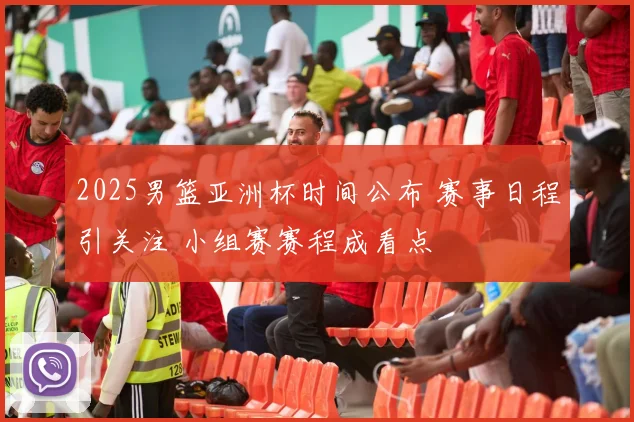 2025男篮亚洲杯时间公布 赛事日程引关注 小组赛赛程成看点