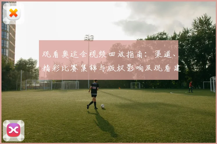 观看奥运会视频回放指南：渠道、精彩比赛集锦与版权影响及观看建议