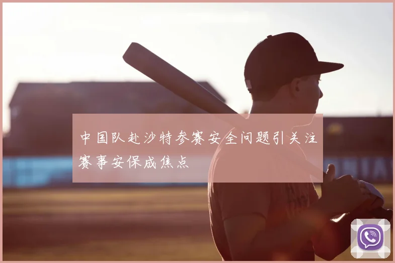中国队赴沙特参赛安全问题引关注赛事安保成焦点