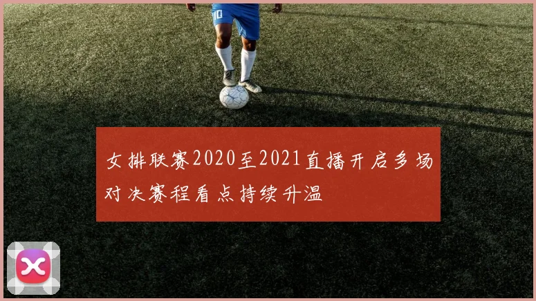 女排联赛2020至2021直播开启多场对决赛程看点持续升温