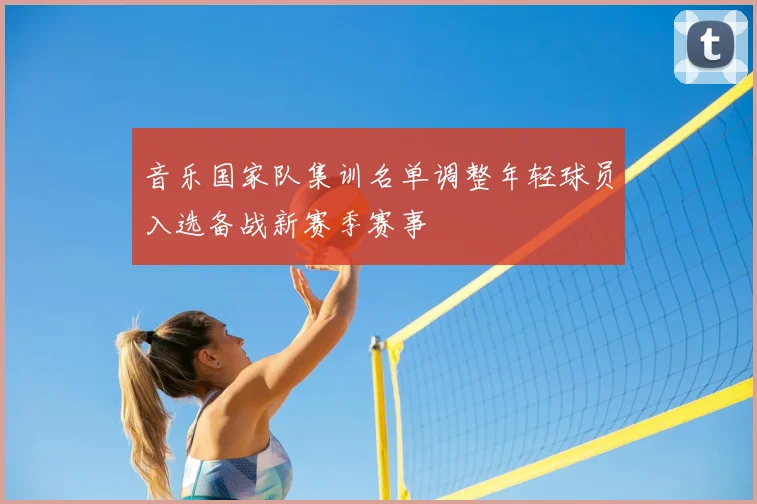 音乐国家队集训名单调整年轻球员入选备战新赛季赛事
