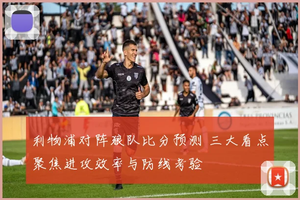 利物浦对阵狼队比分预测 三大看点聚焦进攻效率与防线考验