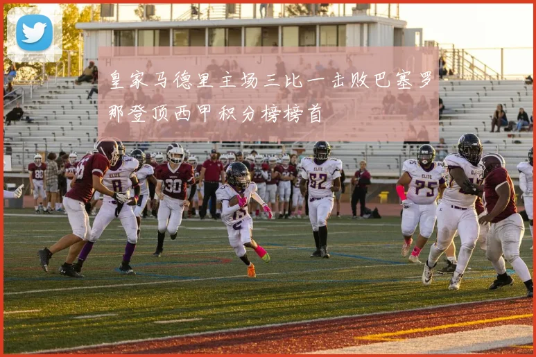 皇家马德里主场三比一击败巴塞罗那登顶西甲积分榜榜首