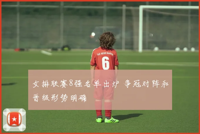 女排联赛8强名单出炉 争冠对阵和晋级形势明确