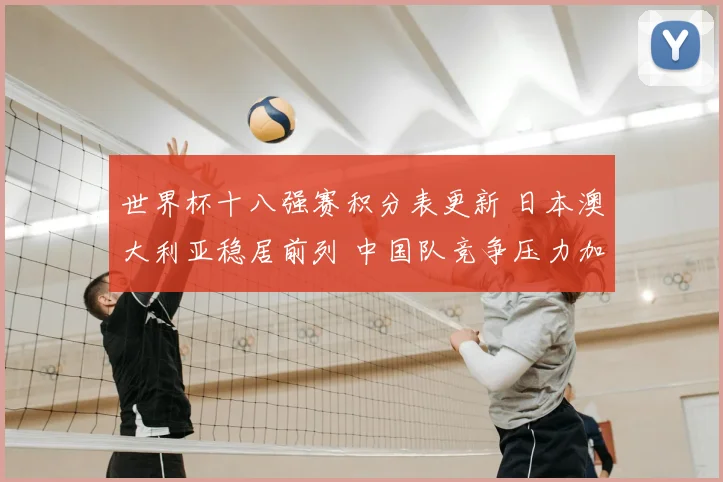 世界杯十八强赛积分表更新 日本澳大利亚稳居前列 中国队竞争压力加大