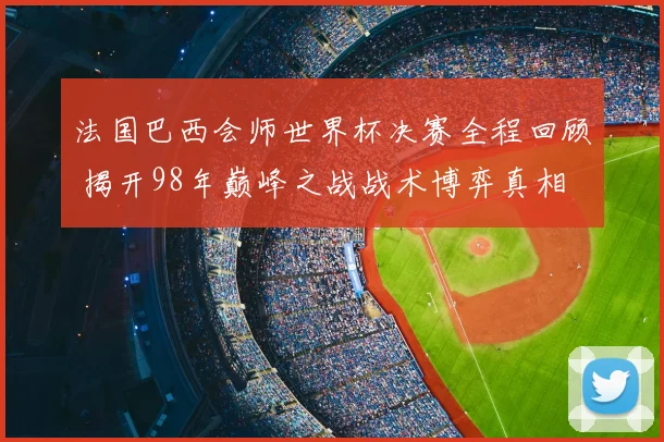 法国巴西会师世界杯决赛全程回顾 揭开98年巅峰之战战术博弈真相