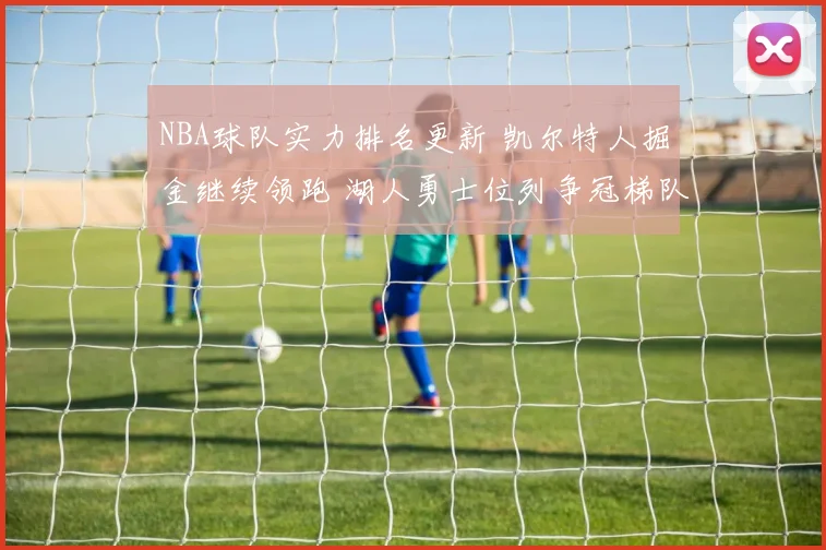 NBA球队实力排名更新 凯尔特人掘金继续领跑 湖人勇士位列争冠梯队