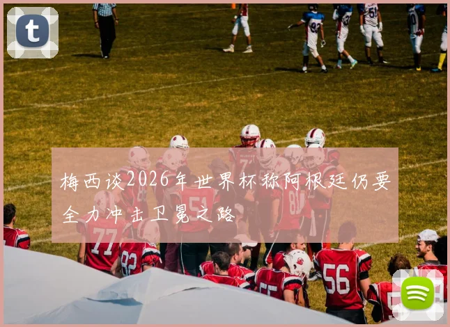 梅西谈2026年世界杯称阿根廷仍要全力冲击卫冕之路