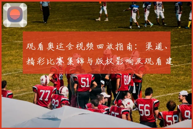 观看奥运会视频回放指南：渠道、精彩比赛集锦与版权影响及观看建议