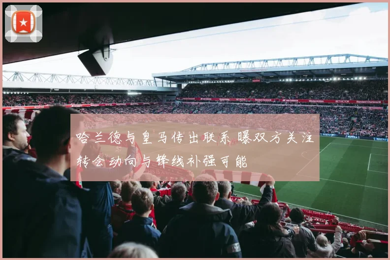 哈兰德与皇马传出联系 曝双方关注转会动向与锋线补强可能