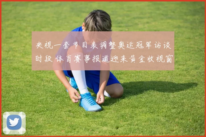 央视一套节目表调整奥运冠军访谈时段 体育赛事报道迎来黄金收视窗口