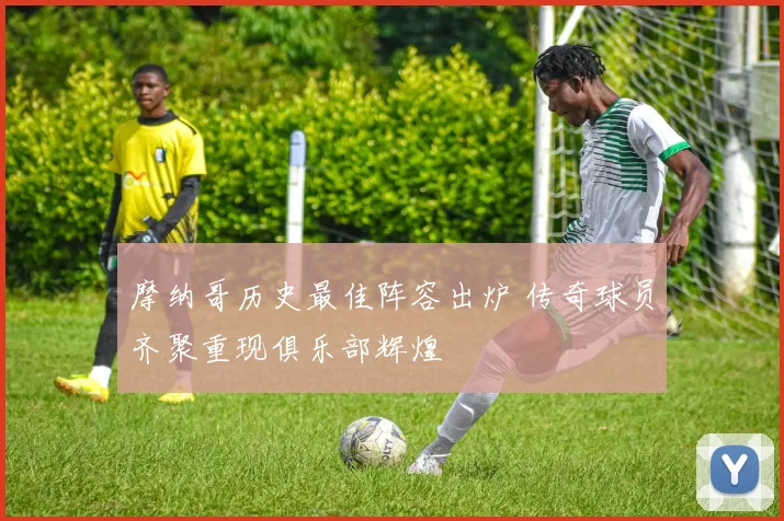 摩纳哥历史最佳阵容出炉 传奇球员齐聚重现俱乐部辉煌