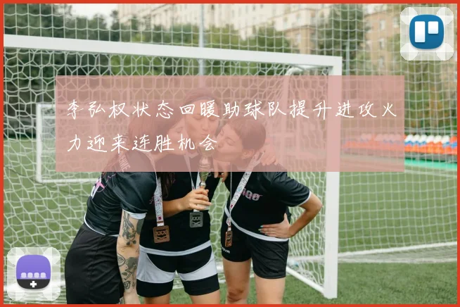 李弘权状态回暖助球队提升进攻火力迎来连胜机会