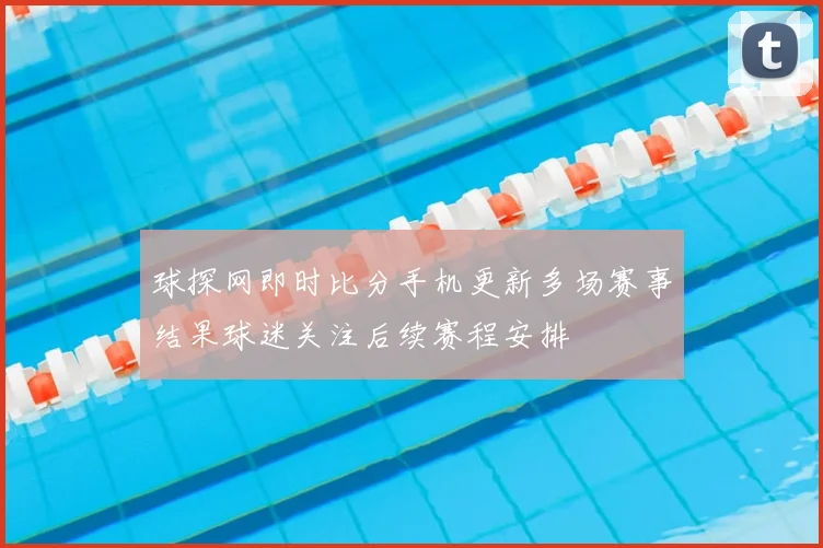 球探网即时比分手机更新多场赛事结果球迷关注后续赛程安排