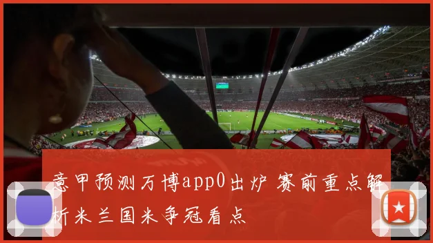 意甲预测万博app0出炉 赛前重点解析米兰国米争冠看点