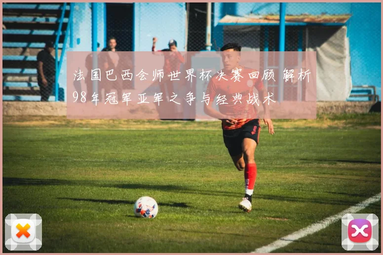 法国巴西会师世界杯决赛回顾 解析98年冠军亚军之争与经典战术