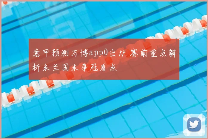 意甲预测万博app0出炉 赛前重点解析米兰国米争冠看点