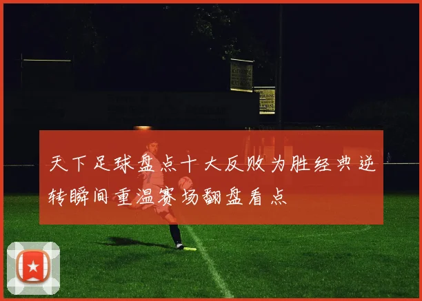 天下足球盘点十大反败为胜经典逆转瞬间重温赛场翻盘看点