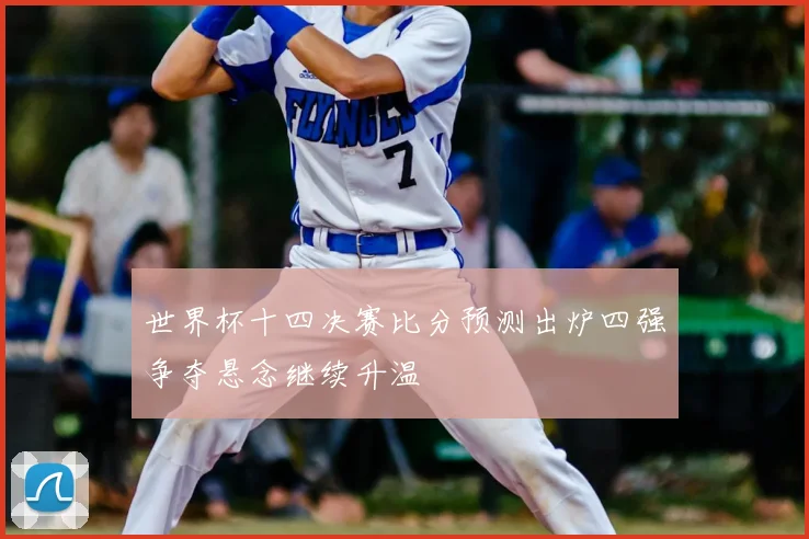 世界杯十四决赛比分预测出炉四强争夺悬念继续升温