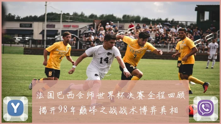 法国巴西会师世界杯决赛全程回顾 揭开98年巅峰之战战术博弈真相