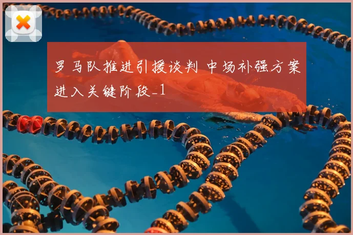罗马队推进引援谈判 中场补强方案进入关键阶段_1