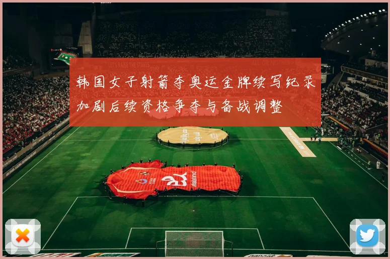 韩国女子射箭夺奥运金牌续写纪录加剧后续资格争夺与备战调整