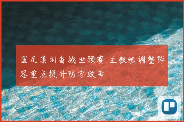 国足集训备战世预赛 主教练调整阵容重点提升防守效率