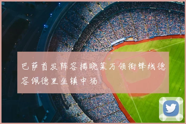 巴萨首发阵容揭晓莱万领衔锋线德容佩德里坐镇中场