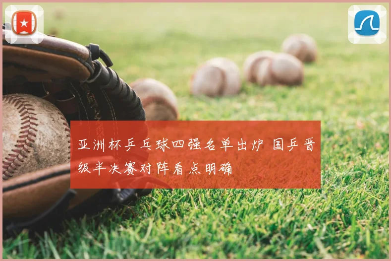 亚洲杯乒乓球四强名单出炉 国乒晋级半决赛对阵看点明确