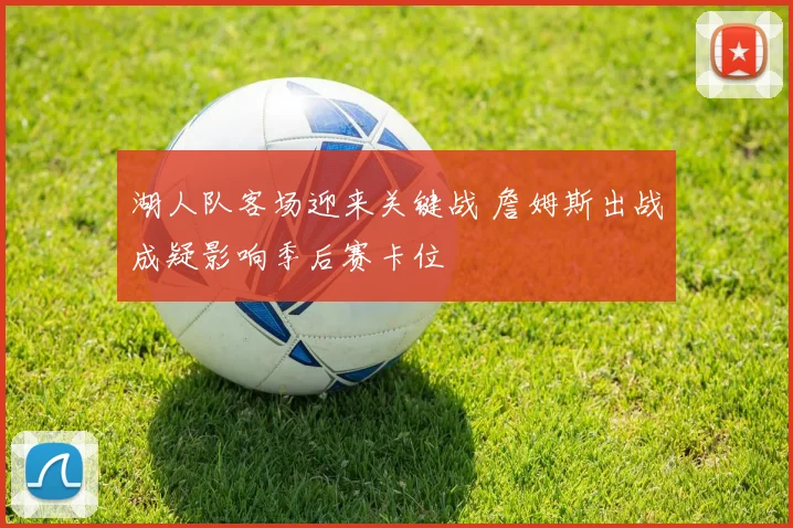 湖人队客场迎来关键战 詹姆斯出战成疑影响季后赛卡位