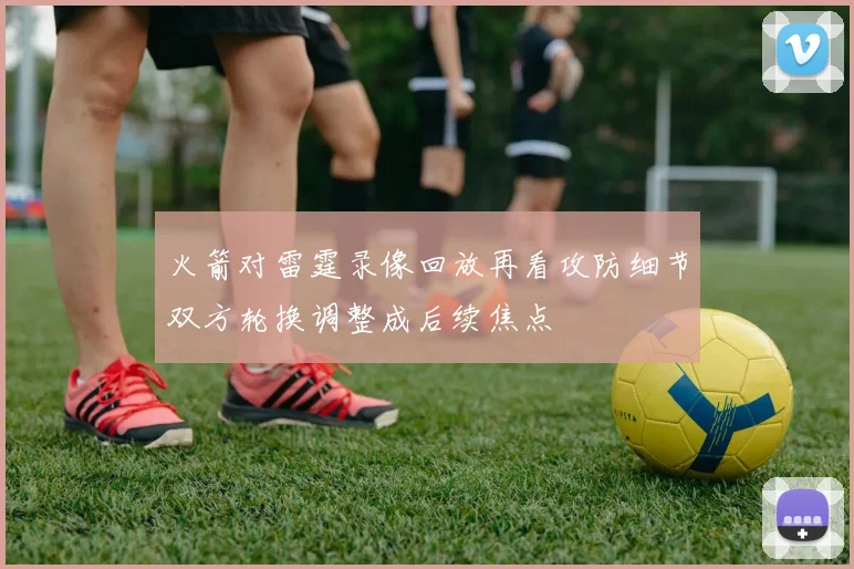 火箭对雷霆录像回放再看攻防细节双方轮换调整成后续焦点