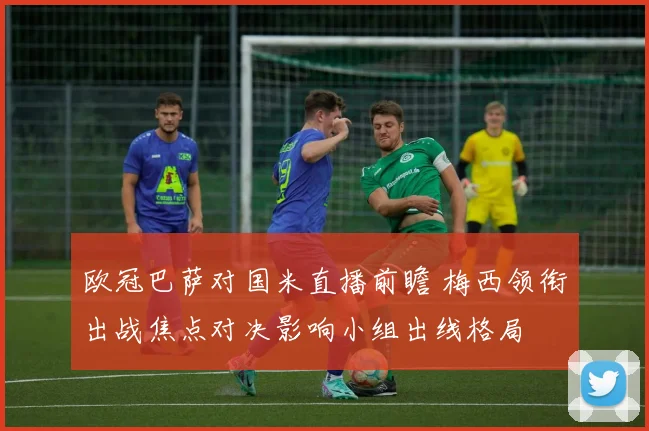 欧冠巴萨对国米直播前瞻 梅西领衔出战焦点对决影响小组出线格局