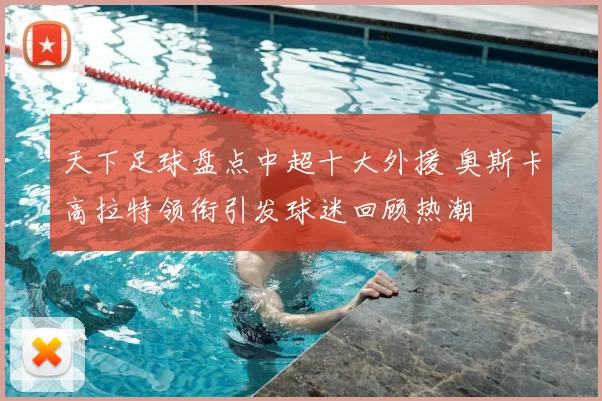 天下足球盘点中超十大外援 奥斯卡高拉特领衔引发球迷回顾热潮