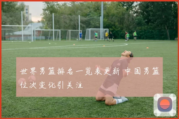 世界男篮排名一览表更新 中国男篮位次变化引关注