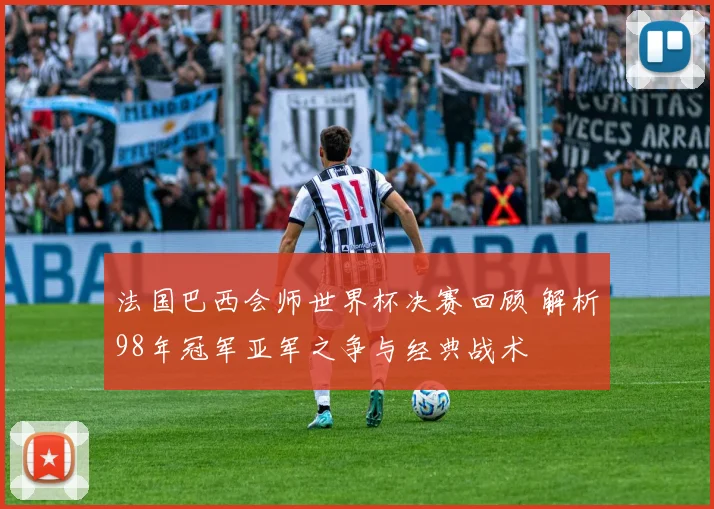 法国巴西会师世界杯决赛回顾 解析98年冠军亚军之争与经典战术