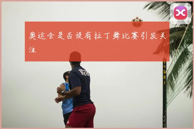 奥运会是否设有拉丁舞比赛引发关注