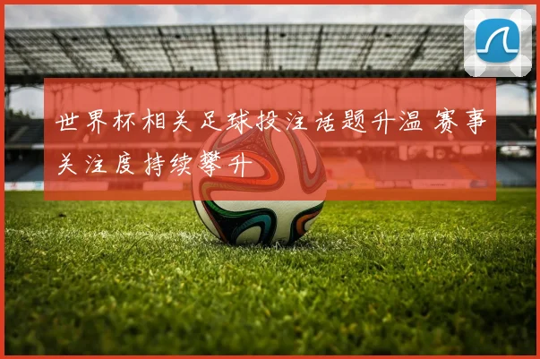 世界杯相关足球投注话题升温 赛事关注度持续攀升