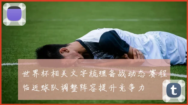 世界杯相关文字梳理备战动态 赛程临近球队调整阵容提升竞争力