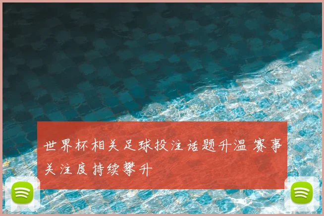 世界杯相关足球投注话题升温 赛事关注度持续攀升