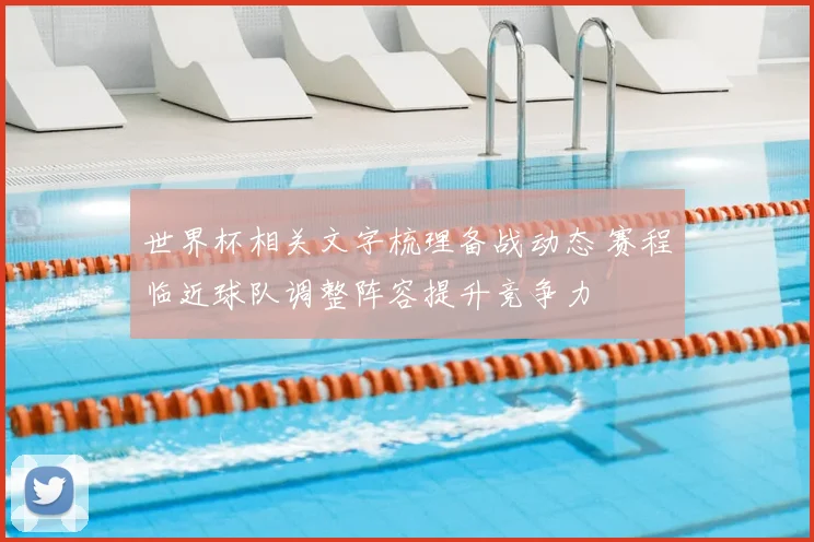 世界杯相关文字梳理备战动态 赛程临近球队调整阵容提升竞争力