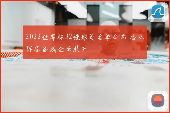 2022世界杯32强球员名单公布 各队阵容备战全面展开
