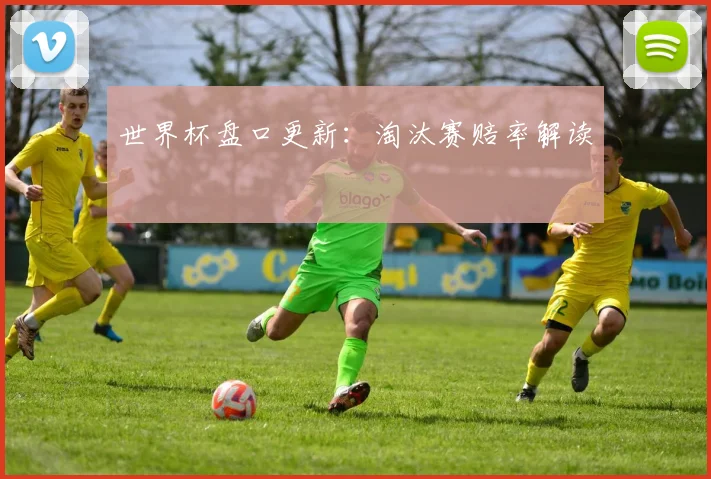 世界杯盘口更新：淘汰赛赔率解读
