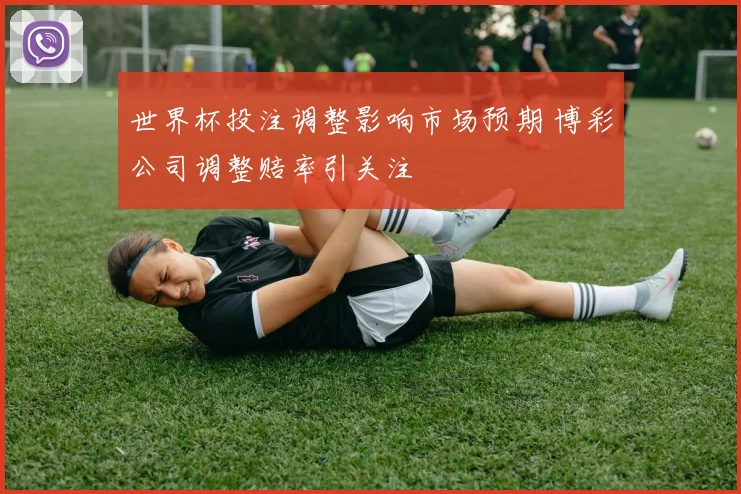 世界杯投注调整影响市场预期 博彩公司调整赔率引关注
