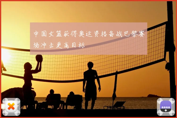 中国女篮获得奥运资格备战巴黎赛场冲击更高目标
