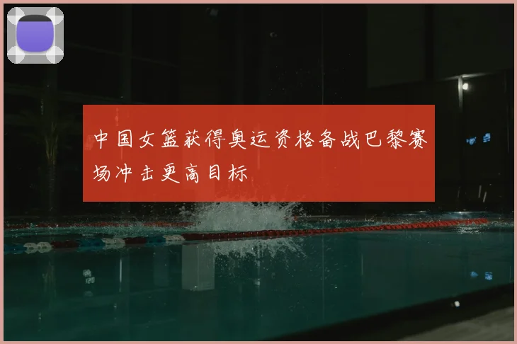 中国女篮获得奥运资格备战巴黎赛场冲击更高目标